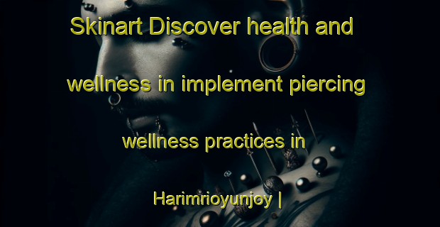 Skinart Discover health and wellness in implement piercing wellness practices in Harimrioyunjoy | PiercingTraining | PiercingClasses | SkinartTraining-Bangladesh